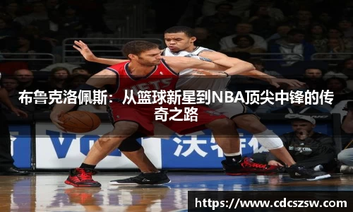 布鲁克洛佩斯：从篮球新星到NBA顶尖中锋的传奇之路