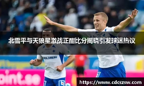 北雪平与天狼星激战正酣比分揭晓引发球迷热议