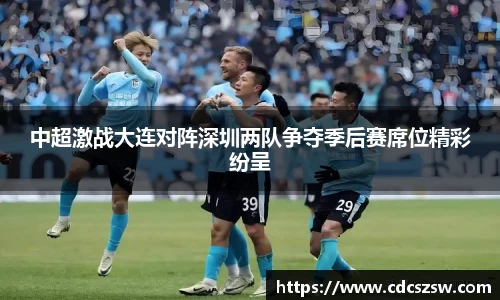 中超激战大连对阵深圳两队争夺季后赛席位精彩纷呈