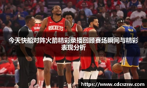 今天快船对阵火箭精彩录播回顾赛场瞬间与精彩表现分析