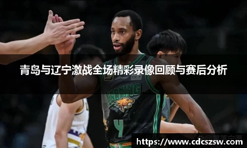 青岛与辽宁激战全场精彩录像回顾与赛后分析